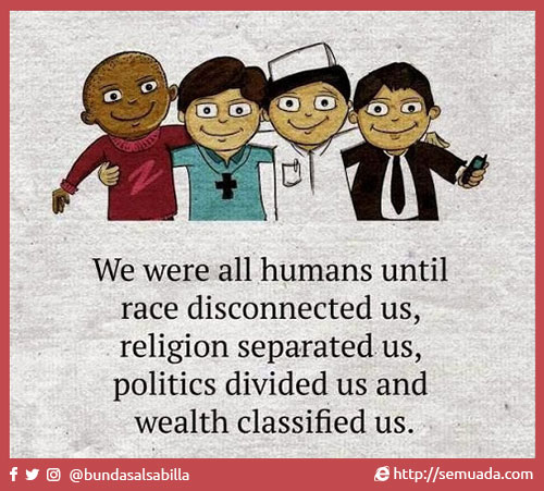 We are all humans until Kita semua manusia hingga race disconnected us, ras memutuskan hubungan kita, religion separated us, agama memisahkan kita, politics divided us and politik memecah belah kita dan wealth classified us kekayaan mengklasifikasi kita